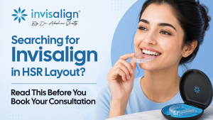 Searching for Invisalign in HSR Layout? Read This Before You Book Your Consultation