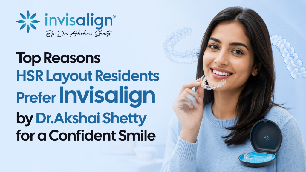 Top Reasons HSR Layout Residents Prefer Invisalign by Dr. Akshai Shetty for a Confident Smile